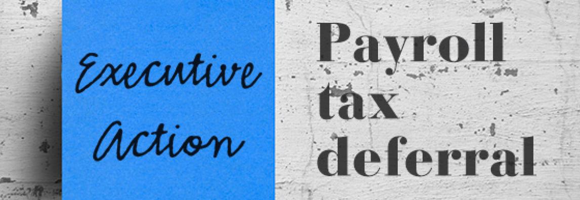 What does the executive action deferring payroll taxes mean for employers and employees?